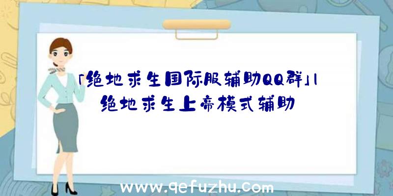 「绝地求生国际服辅助QQ群」|绝地求生上帝模式辅助